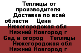 Теплицы от производителя. Доставка по всей области  › Цена ­ 10 900 - Нижегородская обл., Нижний Новгород г. Сад и огород » Теплицы   . Нижегородская обл.,Нижний Новгород г.